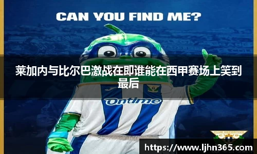 莱加内与比尔巴激战在即谁能在西甲赛场上笑到最后